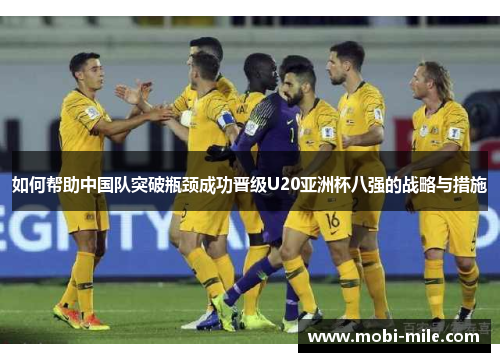 如何帮助中国队突破瓶颈成功晋级U20亚洲杯八强的战略与措施 如何帮助中国队突破瓶颈成功晋级U20亚洲杯八强的战略与措施