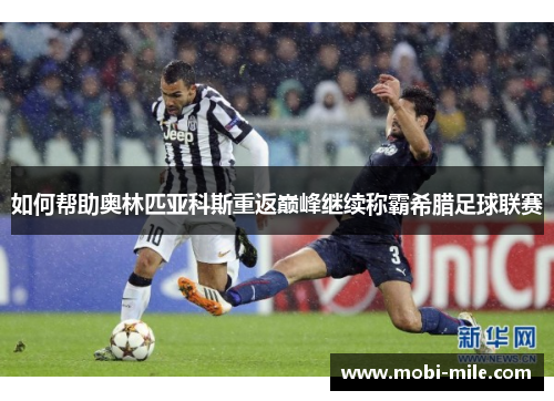 如何帮助奥林匹亚科斯重返巅峰继续称霸希腊足球联赛 如何帮助奥林匹亚科斯重返巅峰继续称霸希腊足球联赛