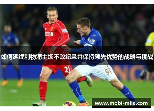 如何延续利物浦主场不败纪录并保持领先优势的战略与挑战 如何延续利物浦主场不败纪录并保持领先优势的战略与挑战