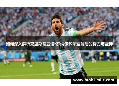 如何深入解析克里斯蒂亚诺·罗纳尔多荣耀背后的努力与坚持 如何深入解析克里斯蒂亚诺·罗纳尔多荣耀背后的努力与坚持