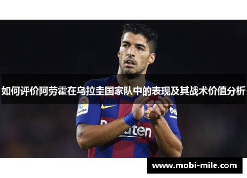 如何评价阿劳霍在乌拉圭国家队中的表现及其战术价值分析