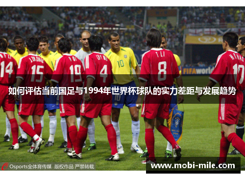 如何评估当前国足与1994年世界杯球队的实力差距与发展趋势 如何评估当前国足与1994年世界杯球队的实力差距与发展趋势