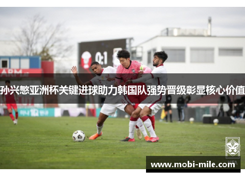 孙兴慜亚洲杯关键进球助力韩国队强势晋级彰显核心价值