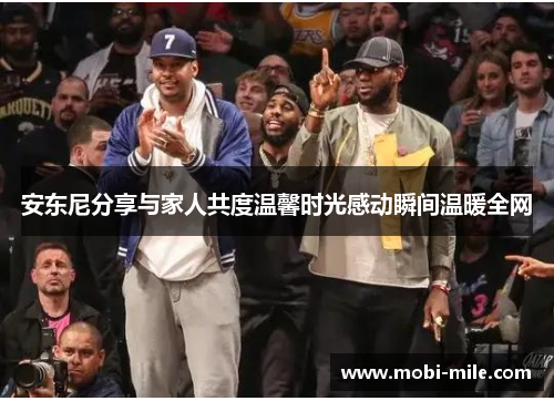 安东尼分享与家人共度温馨时光感动瞬间温暖全网 安东尼分享与家人共度温馨时光感动瞬间温暖全网