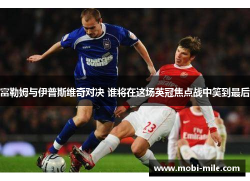 富勒姆与伊普斯维奇对决 谁将在这场英冠焦点战中笑到最后 富勒姆与伊普斯维奇对决 谁将在这场英冠焦点战中笑到最后