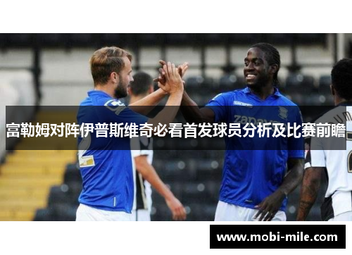 富勒姆对阵伊普斯维奇必看首发球员分析及比赛前瞻