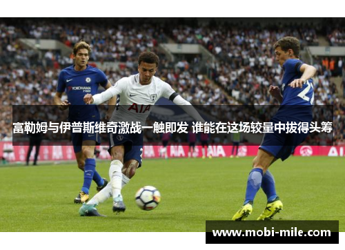 富勒姆与伊普斯维奇激战一触即发 谁能在这场较量中拔得头筹 富勒姆与伊普斯维奇激战一触即发 谁能在这场较量中拔得头筹