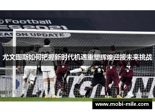 尤文图斯如何把握新时代机遇重塑辉煌迎接未来挑战 尤文图斯如何把握新时代机遇重塑辉煌迎接未来挑战