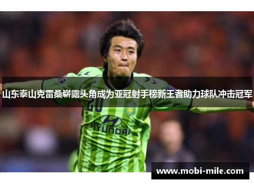山东泰山克雷桑崭露头角成为亚冠射手榜新王者助力球队冲击冠军 山东泰山克雷桑崭露头角成为亚冠射手榜新王者助力球队冲击冠军