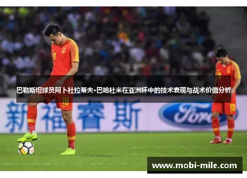 巴勒斯坦球员阿卜杜拉蒂夫·巴哈杜米在亚洲杯中的技术表现与战术价值分析 巴勒斯坦球员阿卜杜拉蒂夫·巴哈杜米在亚洲杯中的技术表现与战术价值分析