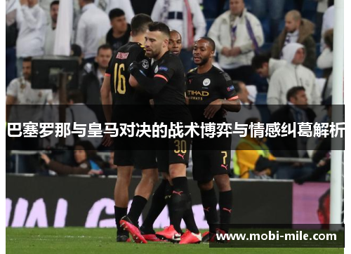 巴塞罗那与皇马对决的战术博弈与情感纠葛解析 巴塞罗那与皇马对决的战术博弈与情感纠葛解析