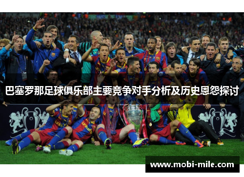 巴塞罗那足球俱乐部主要竞争对手分析及历史恩怨探讨 巴塞罗那足球俱乐部主要竞争对手分析及历史恩怨探讨