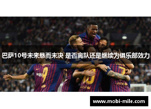 巴萨10号未来悬而未决 是否离队还是继续为俱乐部效力 巴萨10号未来悬而未决 是否离队还是继续为俱乐部效力
