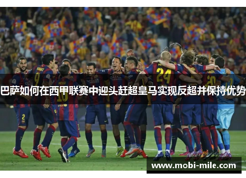 巴萨如何在西甲联赛中迎头赶超皇马实现反超并保持优势 巴萨如何在西甲联赛中迎头赶超皇马实现反超并保持优势