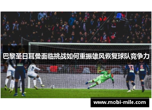 巴黎圣日耳曼面临挑战如何重振雄风恢复球队竞争力