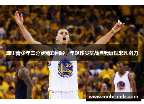 库里青少年三分赛精彩回顾:年轻球员挑战自我展现非凡潜力 库里青少年三分赛精彩回顾:年轻球员挑战自我展现非凡潜力