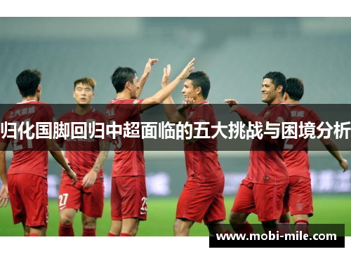 归化国脚回归中超面临的五大挑战与困境分析