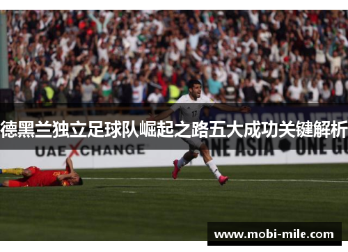 德黑兰独立足球队崛起之路五大成功关键解析 德黑兰独立足球队崛起之路五大成功关键解析