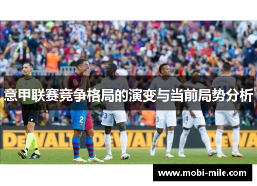 意甲联赛竞争格局的演变与当前局势分析 意甲联赛竞争格局的演变与当前局势分析