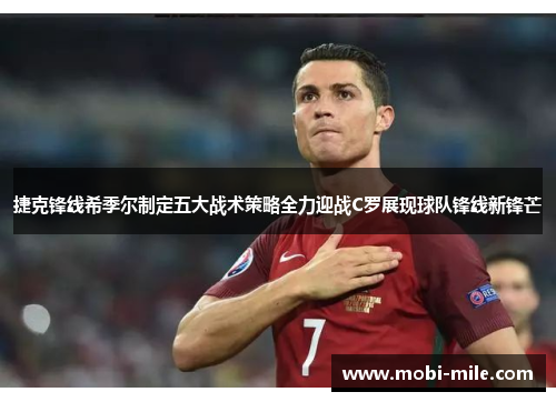 捷克锋线希季尔制定五大战术策略全力迎战C罗展现球队锋线新锋芒 捷克锋线希季尔制定五大战术策略全力迎战C罗展现球队锋线新锋芒